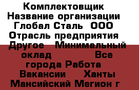 Комплектовщик › Название организации ­ Глобал-Сталь, ООО › Отрасль предприятия ­ Другое › Минимальный оклад ­ 24 000 - Все города Работа » Вакансии   . Ханты-Мансийский,Мегион г.